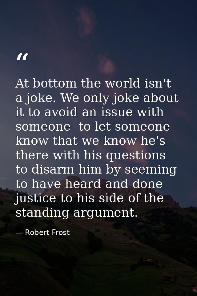 At bottom the world isn't a joke. We only joke about it to avoid an issue with someone  to let someone know that we know — Robert Frost