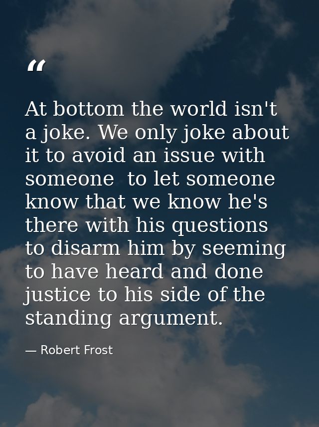 At bottom the world isn't a joke. We only joke about it to avoid an issue with someone  to let someone know that we know — Robert Frost