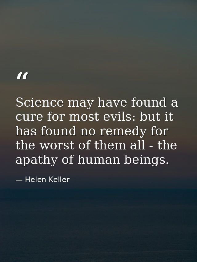 Science may have found a cure for most evils: but it has found no remedy for the worst of them all - the apathy of human — Helen Keller