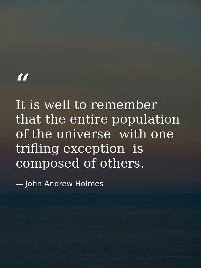 It is well to remember that the entire population of the universe  with one trifling exception  is composed of others. — John Andrew Holmes