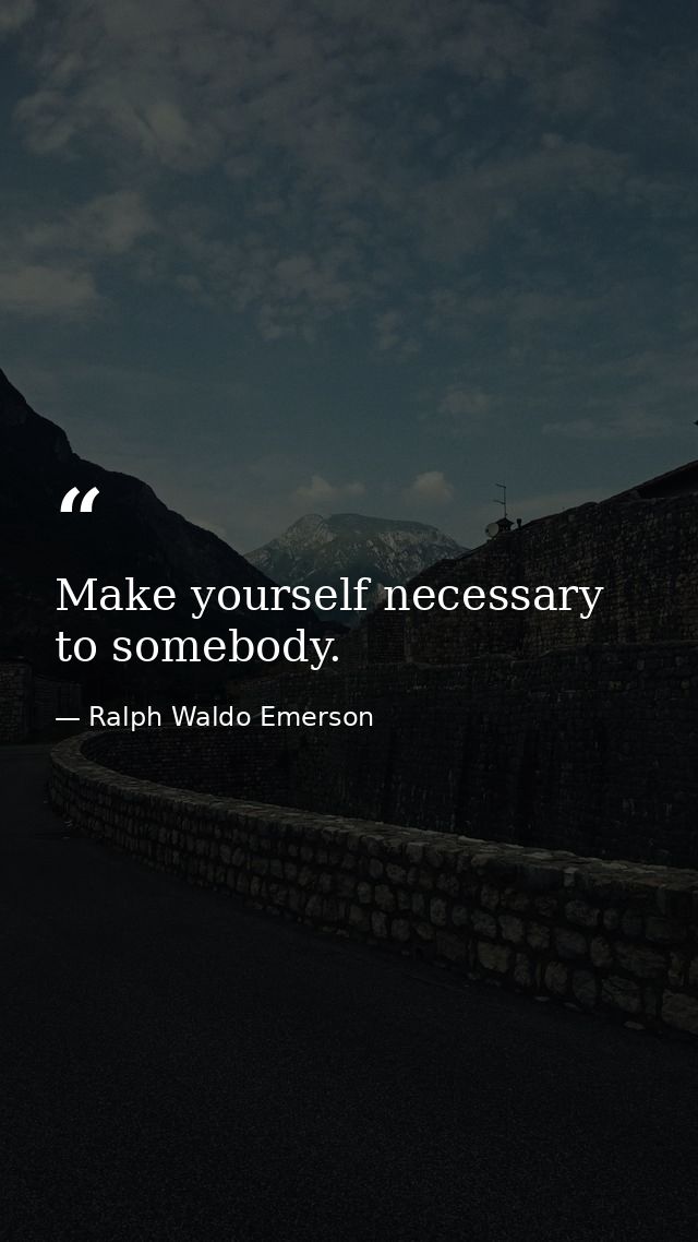 Make yourself necessary to somebody. — Ralph Waldo Emerson