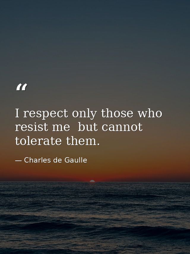 I respect only those who resist me  but cannot tolerate them. — Charles de Gaulle
