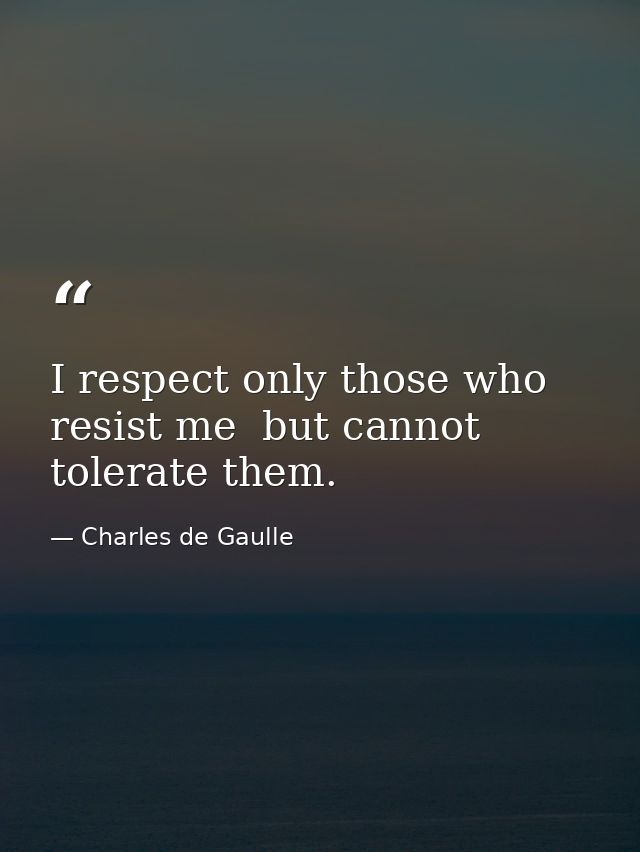 I respect only those who resist me  but cannot tolerate them. — Charles de Gaulle