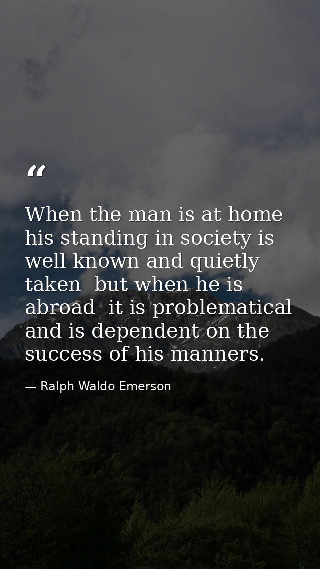 When the man is at home  his standing in society is well known and quietly taken  but when he is abroad  it is problemat — Ralph Waldo Emerson