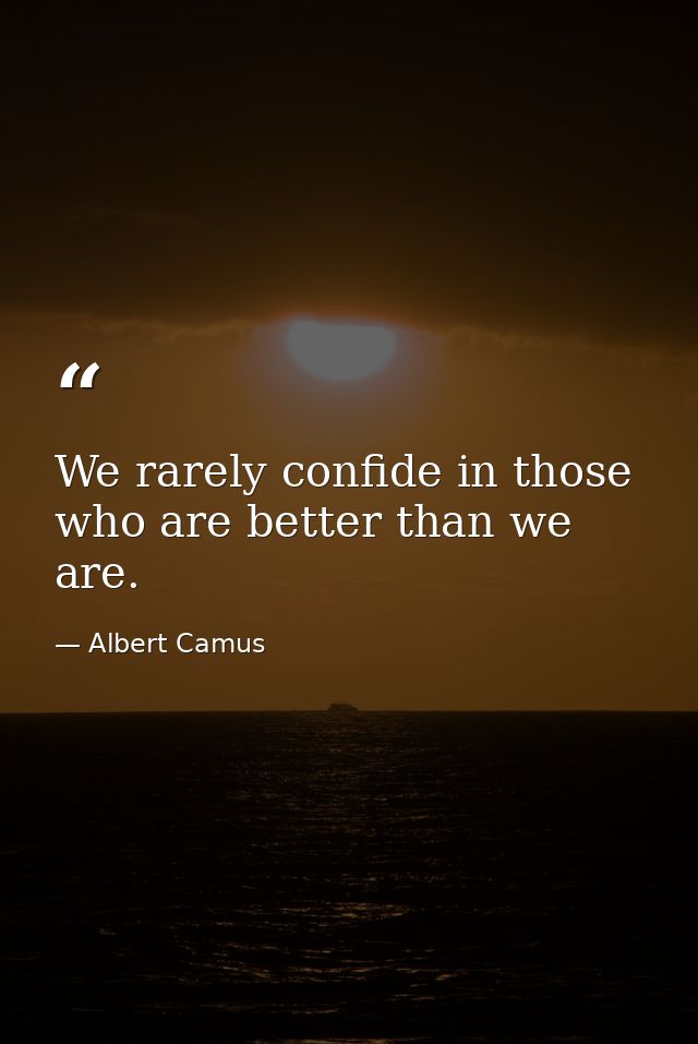 We rarely confide in those who are better than we are. — Albert Camus