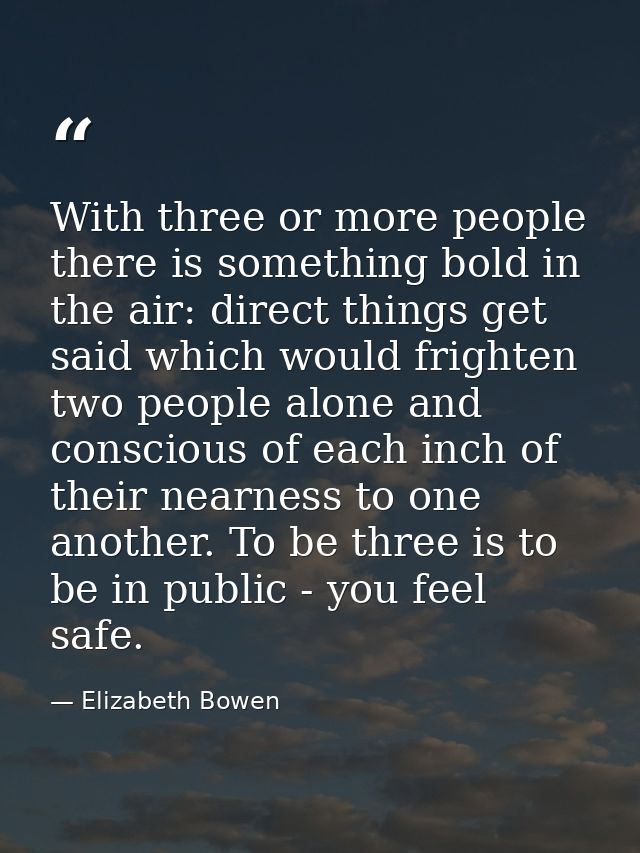 With three or more people there is something bold in the air: direct things get said which would frighten two people alo — Elizabeth Bowen