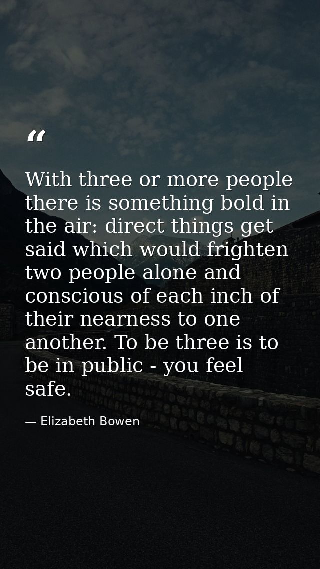 With three or more people there is something bold in the air: direct things get said which would frighten two people alo — Elizabeth Bowen