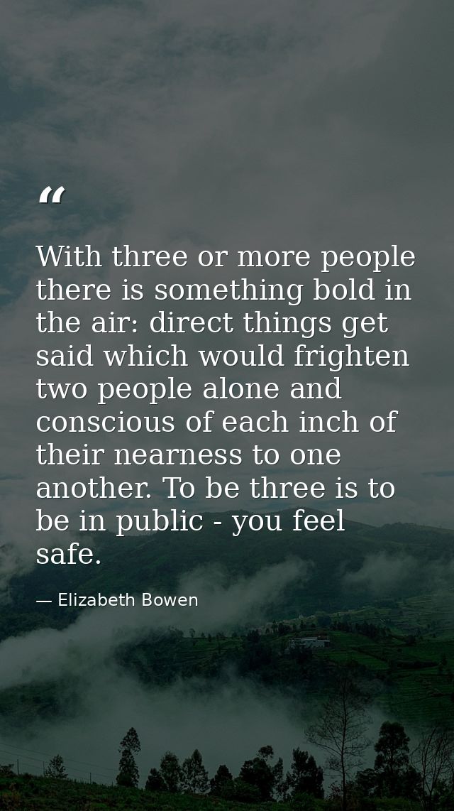 With three or more people there is something bold in the air: direct things get said which would frighten two people alo — Elizabeth Bowen