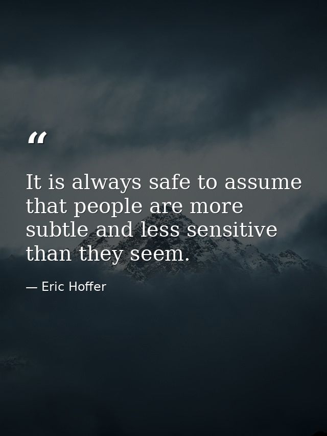 It is always safe to assume that people are more subtle and less sensitive than they seem. — Eric Hoffer