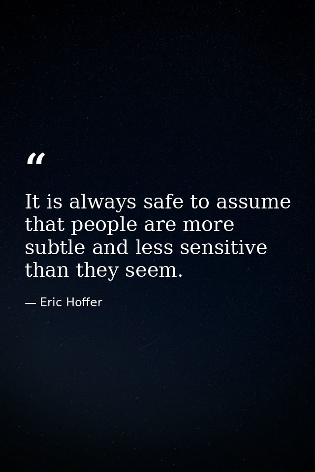 It is always safe to assume that people are more subtle and less sensitive than they seem. — Eric Hoffer