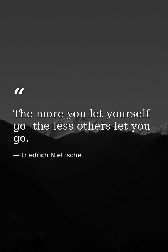 The more you let yourself go  the less others let you go. — Friedrich Nietzsche