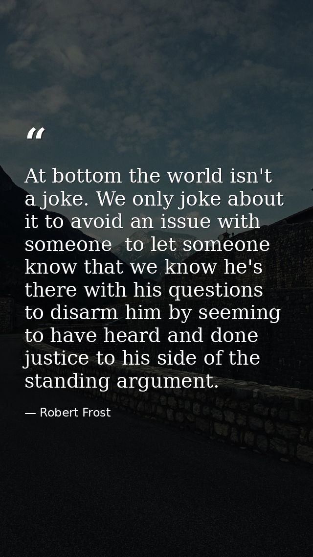 At bottom the world isn't a joke. We only joke about it to avoid an issue with someone  to let someone know that we know — Robert Frost