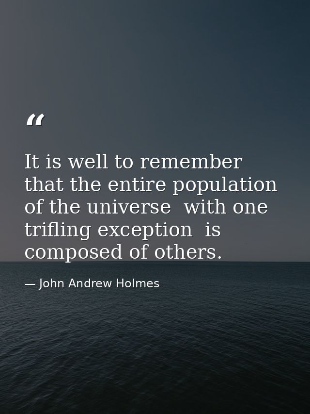 It is well to remember that the entire population of the universe  with one trifling exception  is composed of others. — John Andrew Holmes