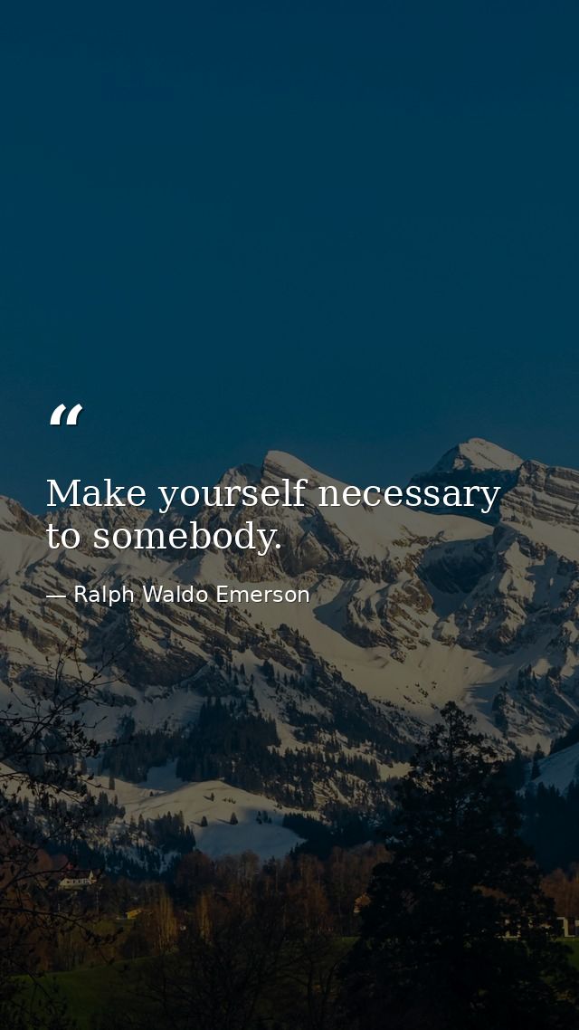 Make yourself necessary to somebody. — Ralph Waldo Emerson