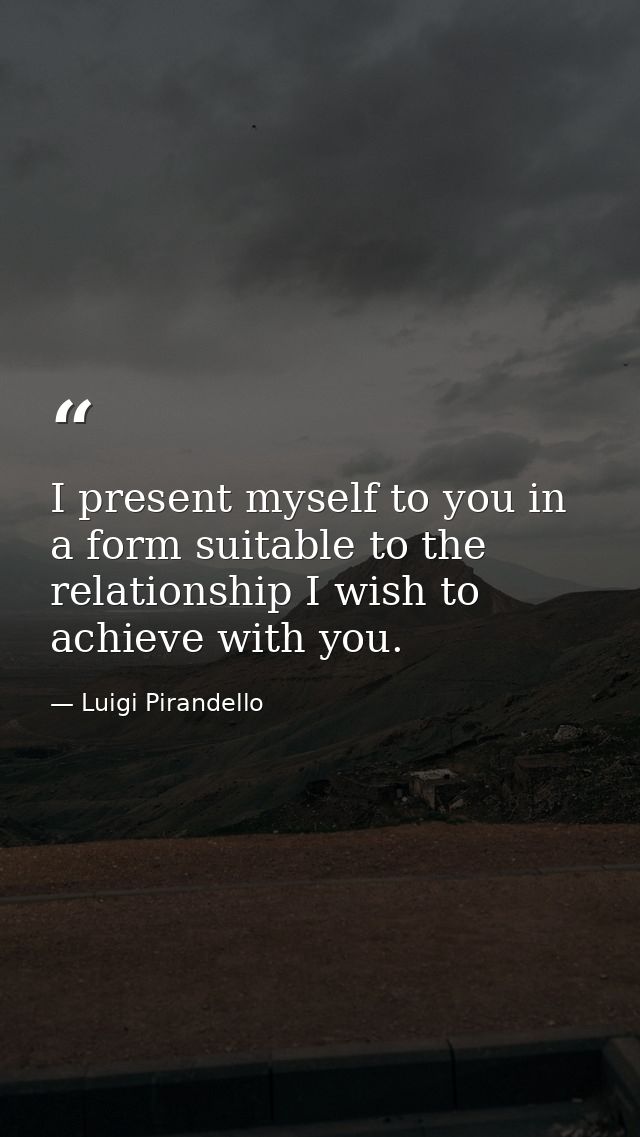 I present myself to you in a form suitable to the relationship I wish to achieve with you. — Luigi Pirandello