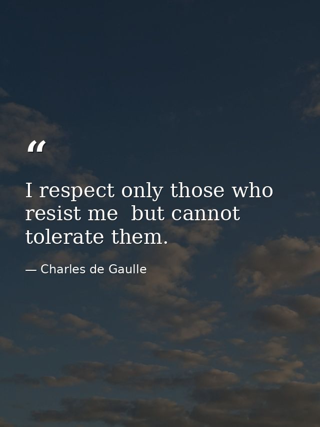 I respect only those who resist me  but cannot tolerate them. — Charles de Gaulle