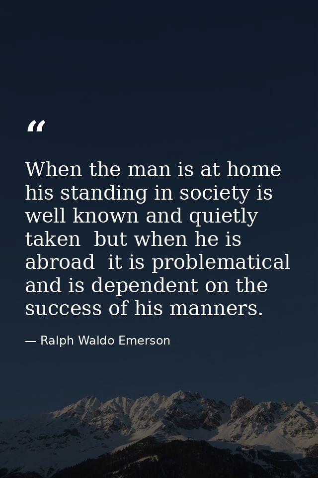 When the man is at home  his standing in society is well known and quietly taken  but when he is abroad  it is problemat — Ralph Waldo Emerson