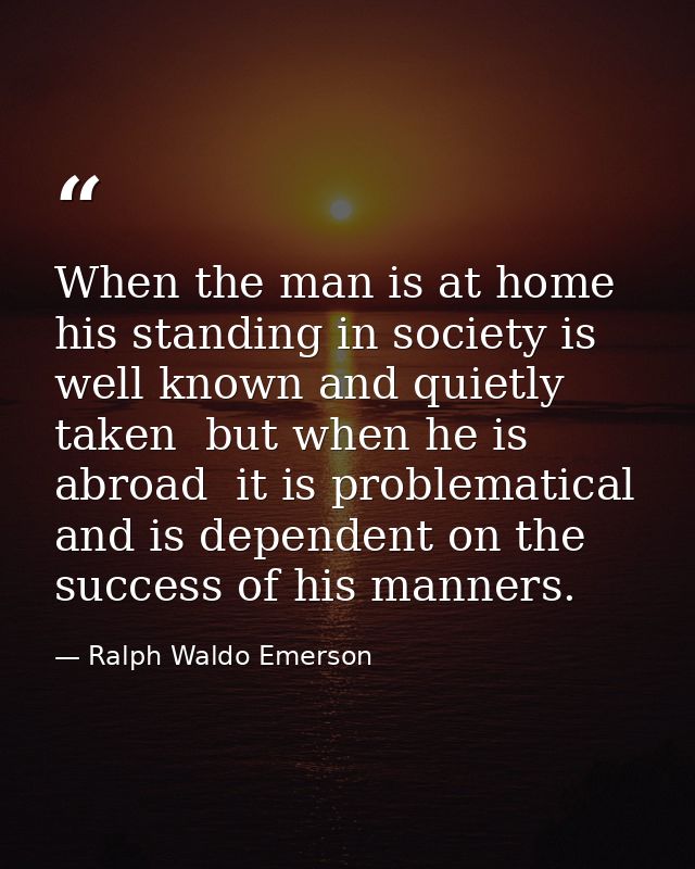 When the man is at home  his standing in society is well known and quietly taken  but when he is abroad  it is problemat — Ralph Waldo Emerson
