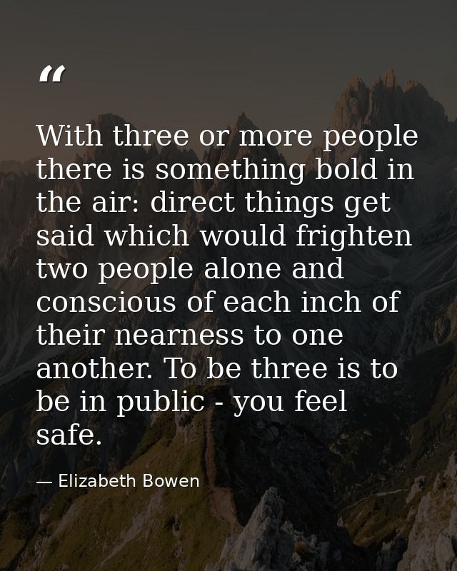 With three or more people there is something bold in the air: direct things get said which would frighten two people alo — Elizabeth Bowen