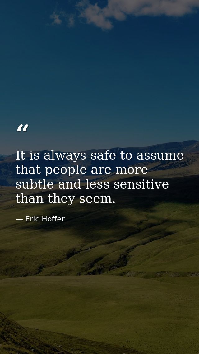 It is always safe to assume that people are more subtle and less sensitive than they seem. — Eric Hoffer