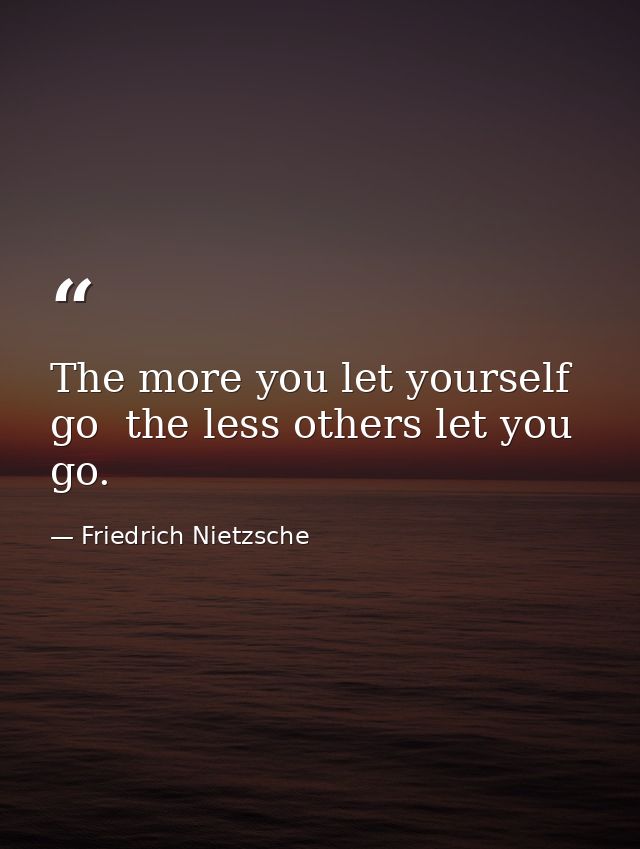 The more you let yourself go  the less others let you go. — Friedrich Nietzsche