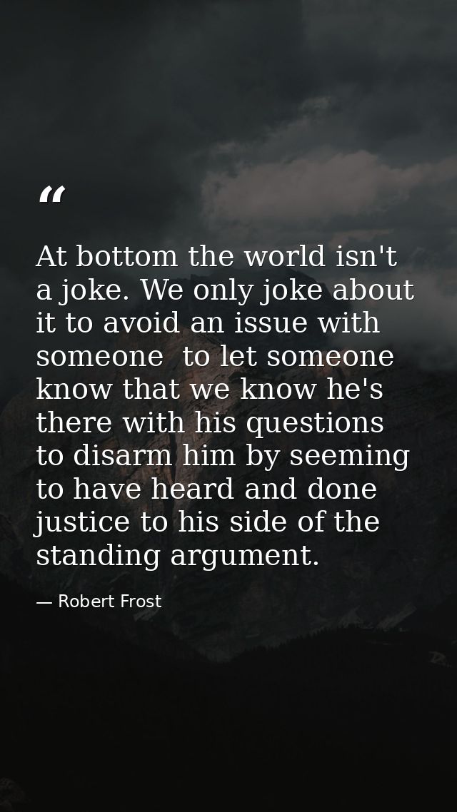 At bottom the world isn't a joke. We only joke about it to avoid an issue with someone  to let someone know that we know — Robert Frost