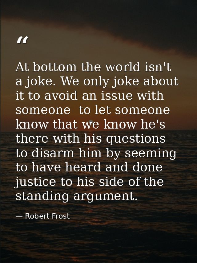 At bottom the world isn't a joke. We only joke about it to avoid an issue with someone  to let someone know that we know — Robert Frost