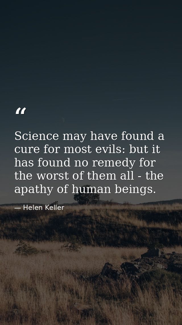 Science may have found a cure for most evils: but it has found no remedy for the worst of them all - the apathy of human — Helen Keller