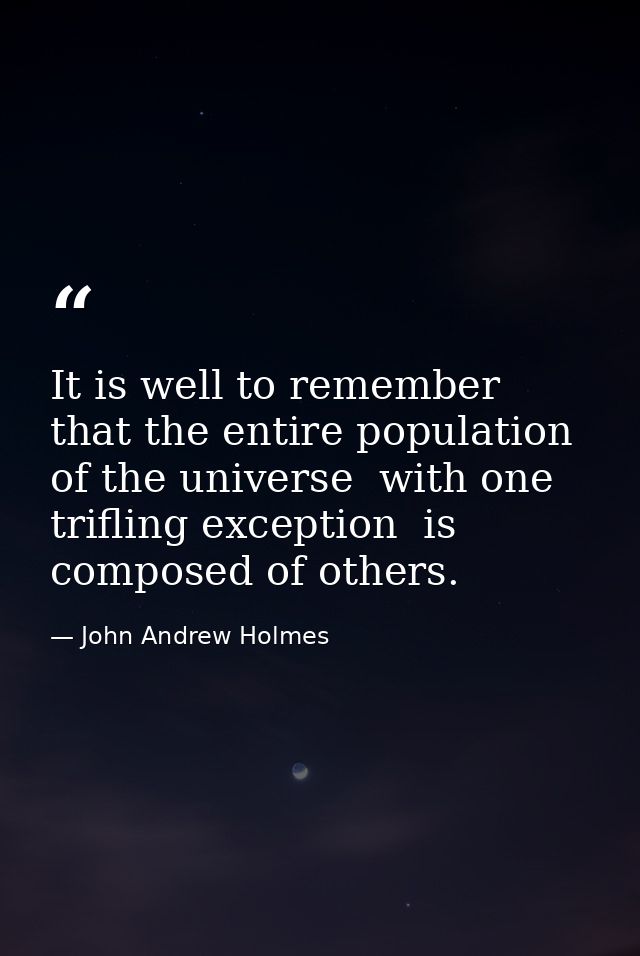 It is well to remember that the entire population of the universe  with one trifling exception  is composed of others. — John Andrew Holmes