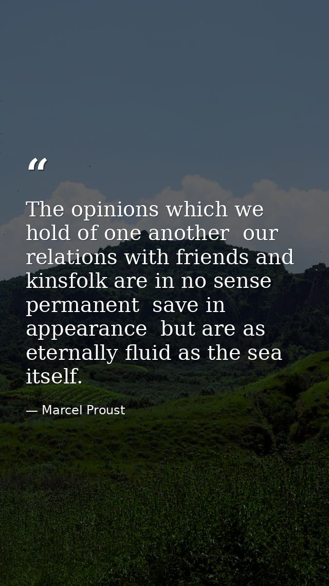 The opinions which we hold of one another  our relations with friends and kinsfolk are in no sense permanent  save in ap — Marcel Proust