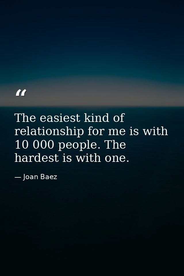 The easiest kind of relationship for me is with 10 000 people. The hardest is with one. — Joan Baez
