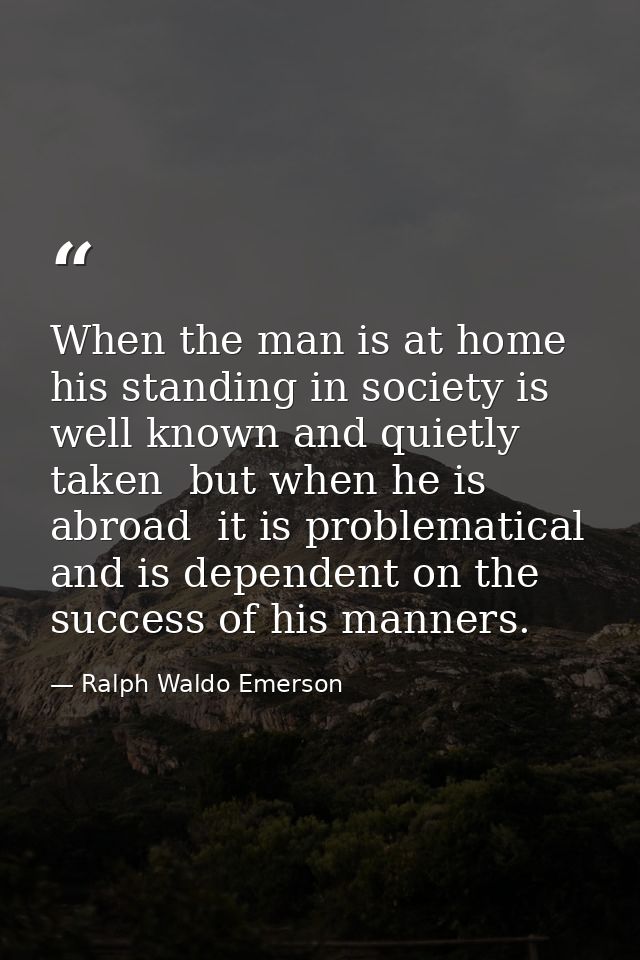 When the man is at home  his standing in society is well known and quietly taken  but when he is abroad  it is problemat — Ralph Waldo Emerson