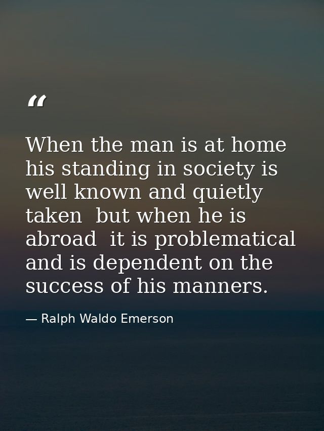 When the man is at home  his standing in society is well known and quietly taken  but when he is abroad  it is problemat — Ralph Waldo Emerson