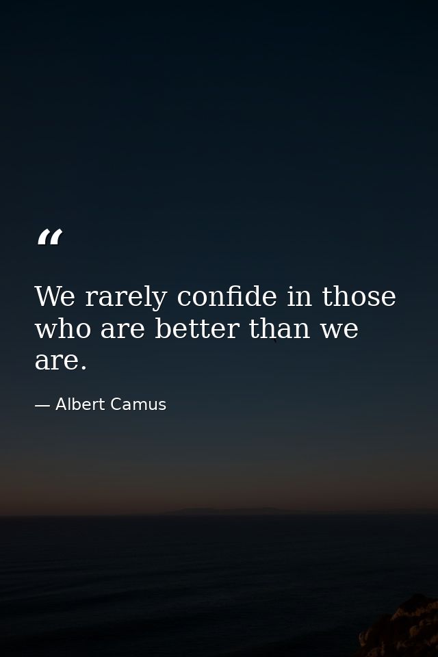 We rarely confide in those who are better than we are. — Albert Camus