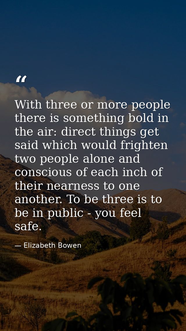 With three or more people there is something bold in the air: direct things get said which would frighten two people alo — Elizabeth Bowen