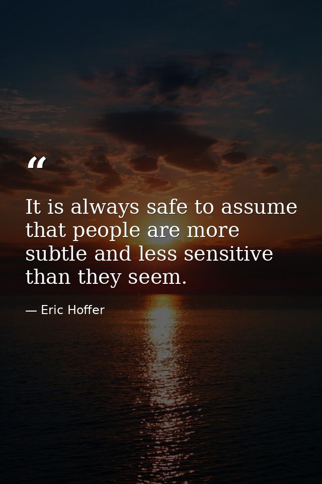 It is always safe to assume that people are more subtle and less sensitive than they seem. — Eric Hoffer