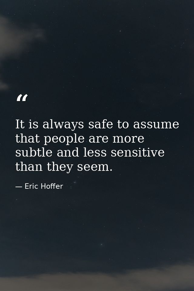 It is always safe to assume that people are more subtle and less sensitive than they seem. — Eric Hoffer