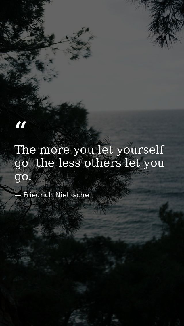 The more you let yourself go  the less others let you go. — Friedrich Nietzsche