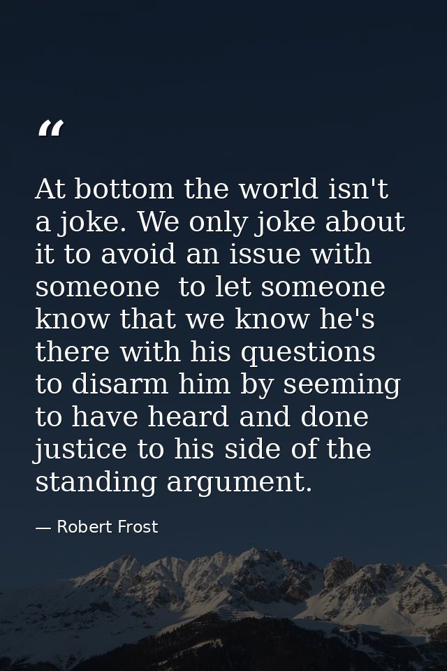 At bottom the world isn't a joke. We only joke about it to avoid an issue with someone  to let someone know that we know — Robert Frost