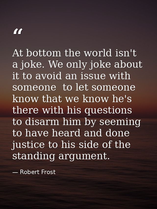 At bottom the world isn't a joke. We only joke about it to avoid an issue with someone  to let someone know that we know — Robert Frost
