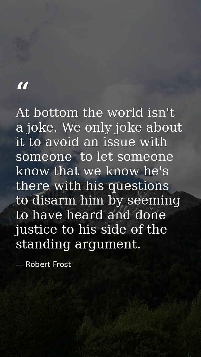 At bottom the world isn't a joke. We only joke about it to avoid an issue with someone  to let someone know that we know — Robert Frost
