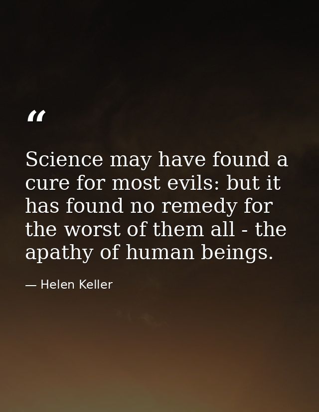 Science may have found a cure for most evils: but it has found no remedy for the worst of them all - the apathy of human — Helen Keller