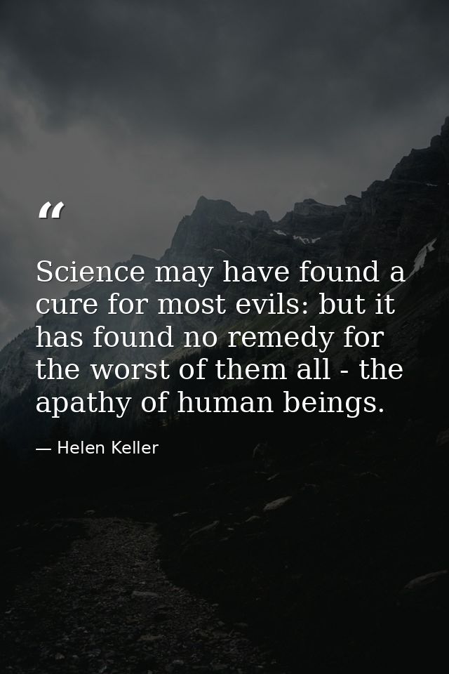Science may have found a cure for most evils: but it has found no remedy for the worst of them all - the apathy of human — Helen Keller