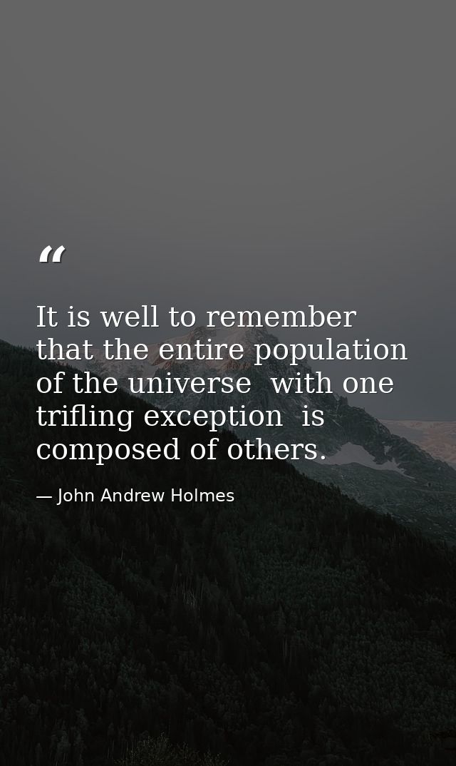 It is well to remember that the entire population of the universe  with one trifling exception  is composed of others. — John Andrew Holmes