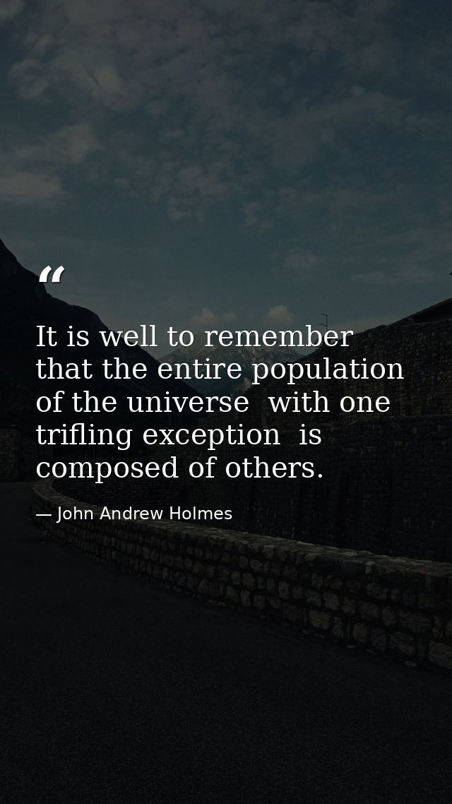 It is well to remember that the entire population of the universe  with one trifling exception  is composed of others. — John Andrew Holmes