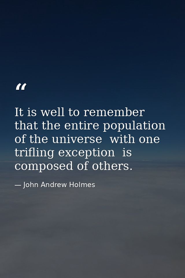 It is well to remember that the entire population of the universe  with one trifling exception  is composed of others. — John Andrew Holmes