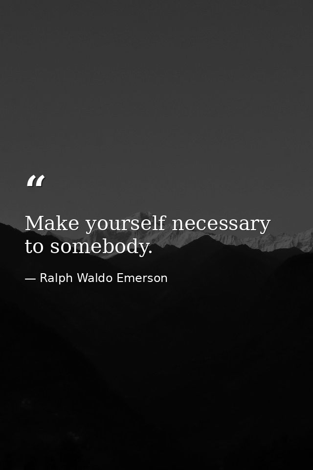 Make yourself necessary to somebody. — Ralph Waldo Emerson