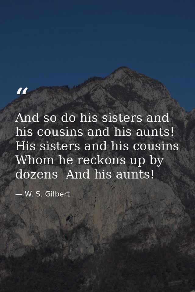 And so do his sisters and his cousins and his aunts! His sisters and his cousins Whom he reckons up by dozens  And his a — W. S. Gilbert