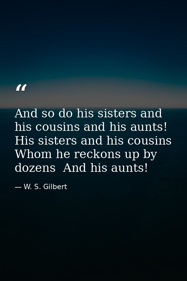 And so do his sisters and his cousins and his aunts! His sisters and his cousins Whom he reckons up by dozens  And his a — W. S. Gilbert
