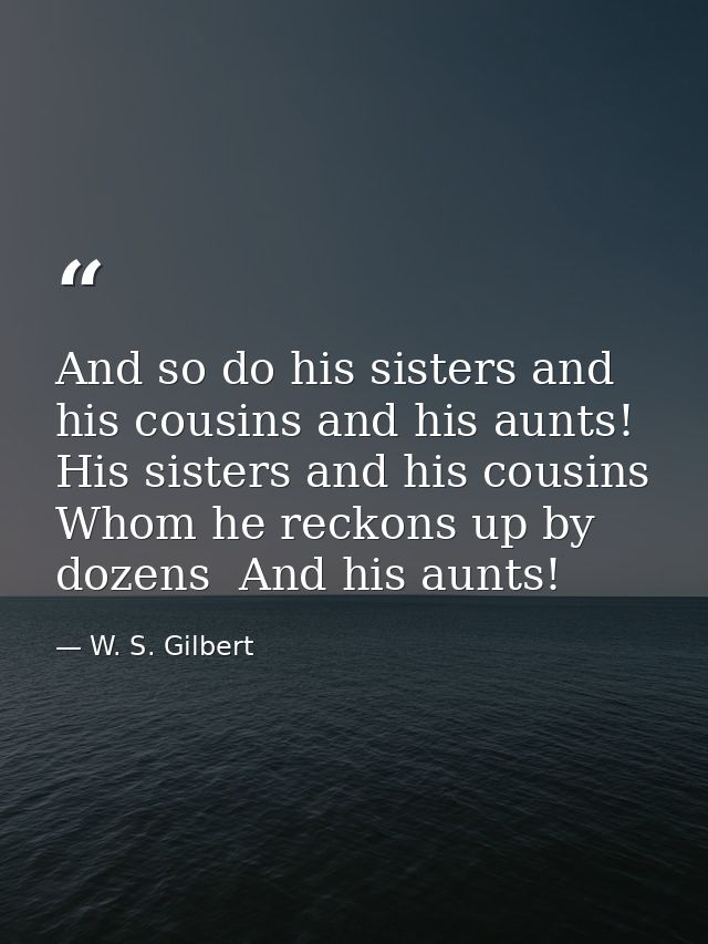 And so do his sisters and his cousins and his aunts! His sisters and his cousins Whom he reckons up by dozens  And his a — W. S. Gilbert
